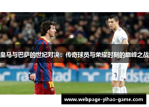 皇马与巴萨的世纪对决：传奇球员与荣耀时刻的巅峰之战