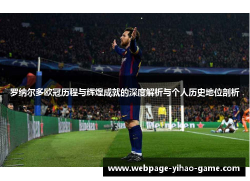 罗纳尔多欧冠历程与辉煌成就的深度解析与个人历史地位剖析 罗纳尔多欧冠历程与辉煌成就的深度解析与个人历史地位剖析
