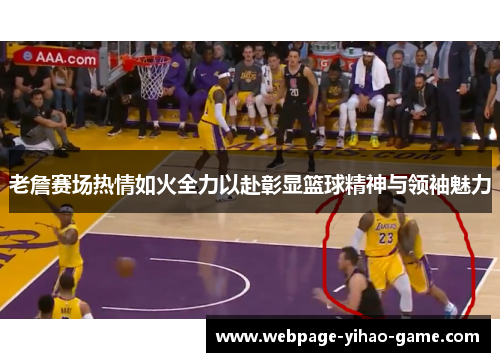 老詹赛场热情如火全力以赴彰显篮球精神与领袖魅力 老詹赛场热情如火全力以赴彰显篮球精神与领袖魅力