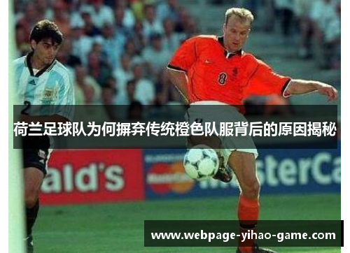 荷兰足球队为何摒弃传统橙色队服背后的原因揭秘
