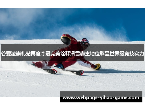 谷爱凌崇礼站再度夺冠完美诠释滑雪霸主地位彰显世界级竞技实力