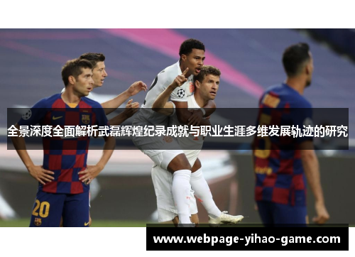 全景深度全面解析武磊辉煌纪录成就与职业生涯多维发展轨迹的研究