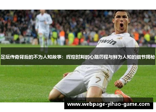足坛传奇背后的不为人知故事:辉煌时刻的心路历程与鲜为人知的细节揭秘 足坛传奇背后的不为人知故事:辉煌时刻的心路历程与鲜为人知的细节揭秘
