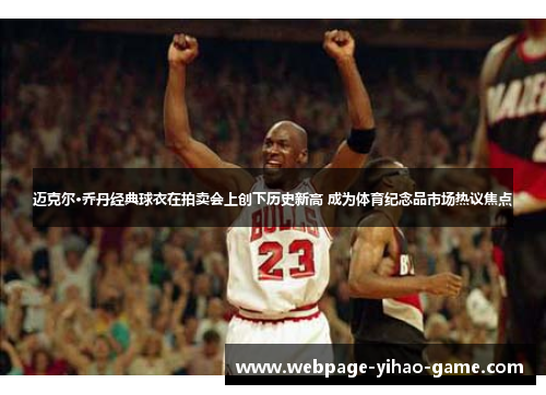 迈克尔·乔丹经典球衣在拍卖会上创下历史新高 成为体育纪念品市场热议焦点 迈克尔·乔丹经典球衣在拍卖会上创下历史新高 成为体育纪念品市场热议焦点