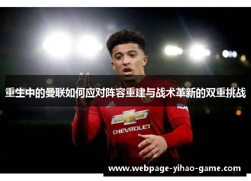 重生中的曼联如何应对阵容重建与战术革新的双重挑战 重生中的曼联如何应对阵容重建与战术革新的双重挑战