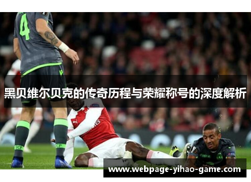 黑贝维尔贝克的传奇历程与荣耀称号的深度解析 黑贝维尔贝克的传奇历程与荣耀称号的深度解析