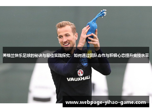 英格兰快乐足球的秘诀与最佳实践探究:如何通过团队合作与积极心态提升竞技水平 英格兰快乐足球的秘诀与最佳实践探究:如何通过团队合作与积极心态提升竞技水平
