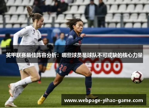 英甲联赛最佳阵容分析:哪些球员是球队不可或缺的核心力量 英甲联赛最佳阵容分析:哪些球员是球队不可或缺的核心力量