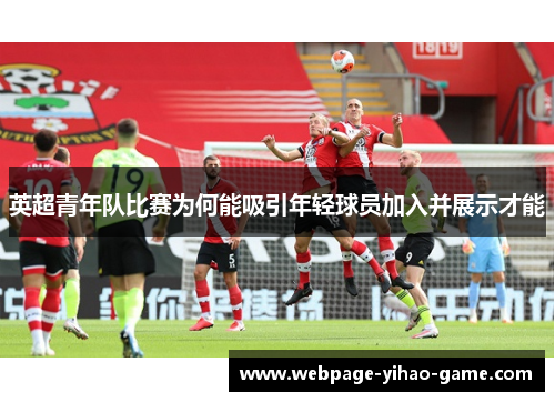 英超青年队比赛为何能吸引年轻球员加入并展示才能 英超青年队比赛为何能吸引年轻球员加入并展示才能