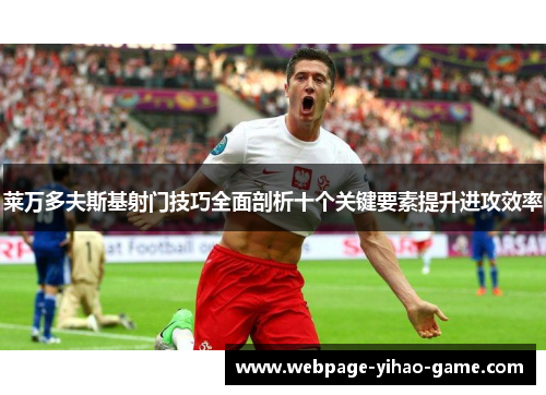 莱万多夫斯基射门技巧全面剖析十个关键要素提升进攻效率 莱万多夫斯基射门技巧全面剖析十个关键要素提升进攻效率