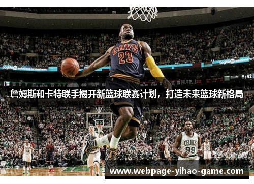 詹姆斯和卡特联手揭开新篮球联赛计划，打造未来篮球新格局